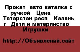 Прокат. авто-каталка с ручкой › Цена ­ 200 - Татарстан респ., Казань г. Дети и материнство » Игрушки   